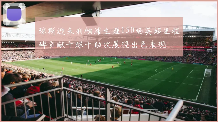 琼斯迎来利物浦生涯150场英超里程碑贡献十球十助攻展现出色表现