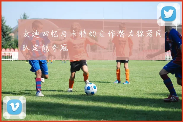 麦迪回忆与卡特的合作潜力称若同队定能夺冠