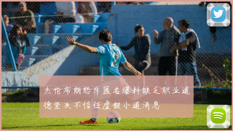 杰伦布朗怒斥匿名爆料缺乏职业道德坚决不信任虚假小道消息