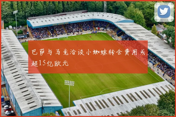 巴萨与马竞洽谈小蜘蛛转会费用或超15亿欧元
