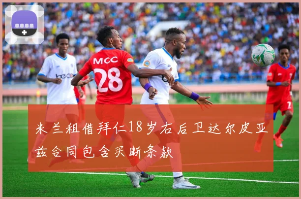 米兰租借拜仁18岁右后卫达尔皮亚兹合同包含买断条款