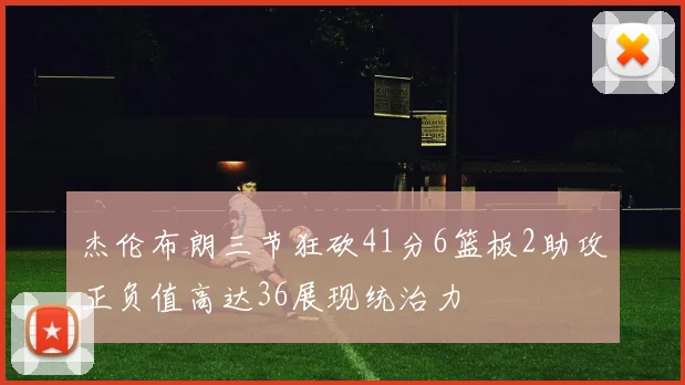 杰伦布朗三节狂砍41分6篮板2助攻正负值高达36展现统治力