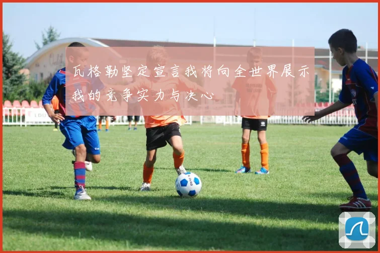 瓦格勒坚定宣言我将向全世界展示我的竞争实力与决心