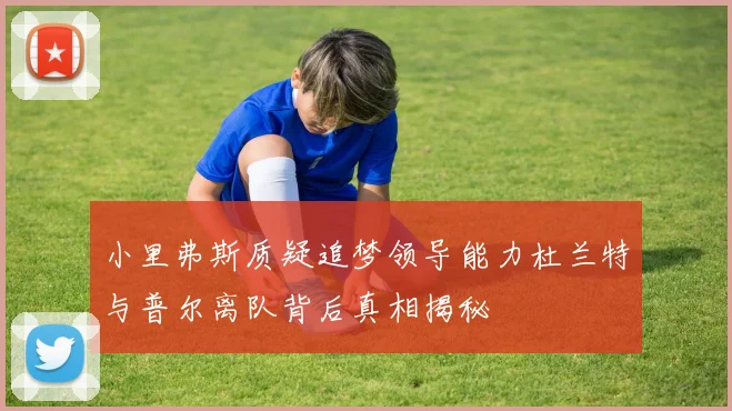 小里弗斯质疑追梦领导能力杜兰特与普尔离队背后真相揭秘