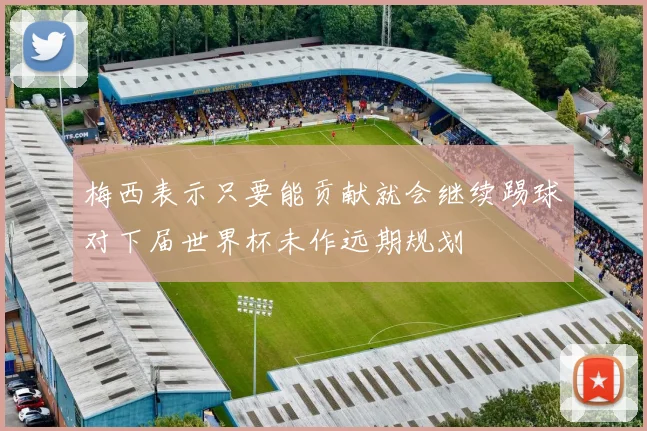 梅西表示只要能贡献就会继续踢球对下届世界杯未作远期规划