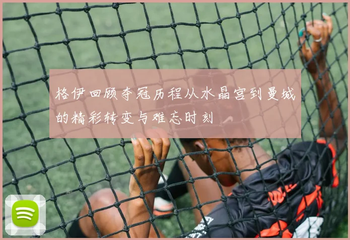 格伊回顾夺冠历程从水晶宫到曼城的精彩转变与难忘时刻