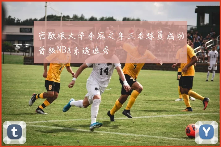 密歇根大学夺冠之年三名球员成功晋级NBA乐透选秀