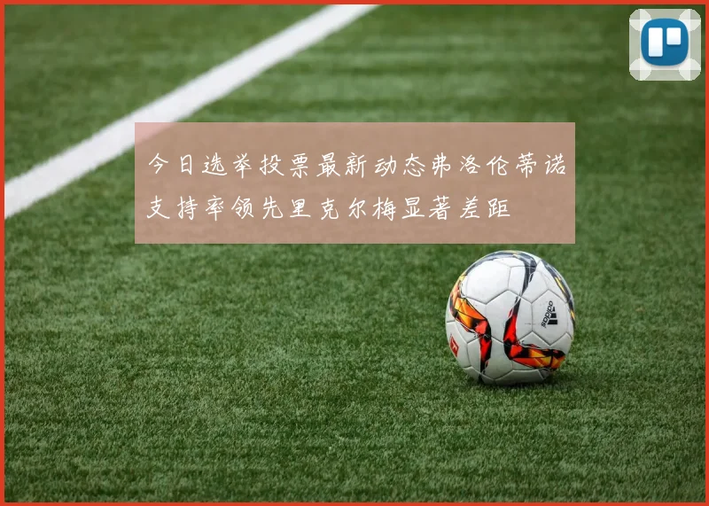今日选举投票最新动态弗洛伦蒂诺支持率领先里克尔梅显著差距