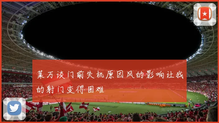 莱万谈门前失机原因风的影响让我的射门变得困难