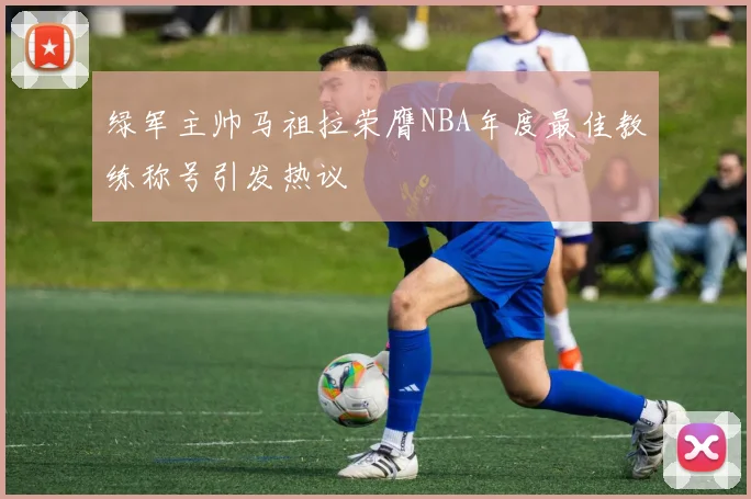 绿军主帅马祖拉荣膺NBA年度最佳教练称号引发热议
