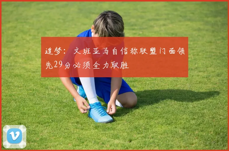 追梦：文班亚马自信称联盟门面领先29分必须全力取胜
