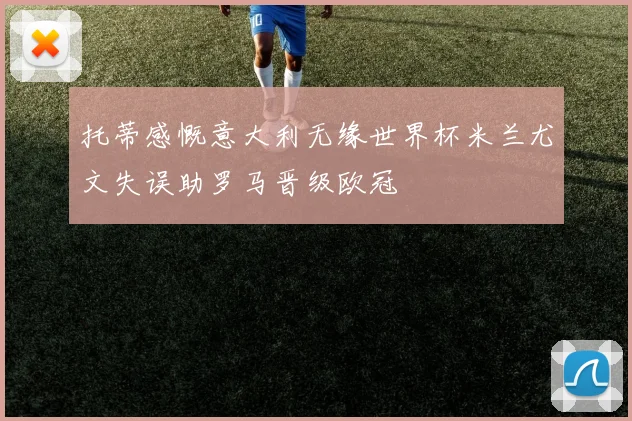 托蒂感慨意大利无缘世界杯米兰尤文失误助罗马晋级欧冠