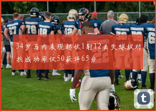 34岁马内表现起伏1射12丢失球权对抗成功率仅50获评65分