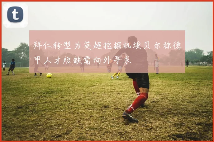 拜仁转型为英超挖掘机埃贝尔称德甲人才短缺需向外寻求