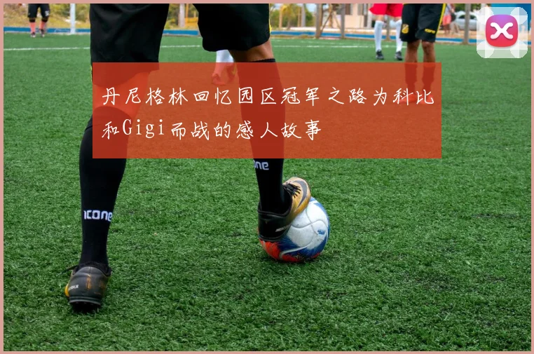 丹尼格林回忆园区冠军之路为科比和Gigi而战的感人故事