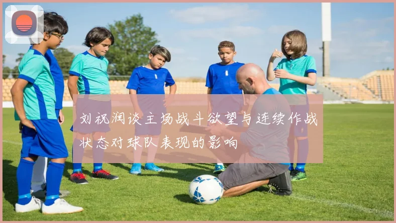 刘祝润谈主场战斗欲望与连续作战状态对球队表现的影响