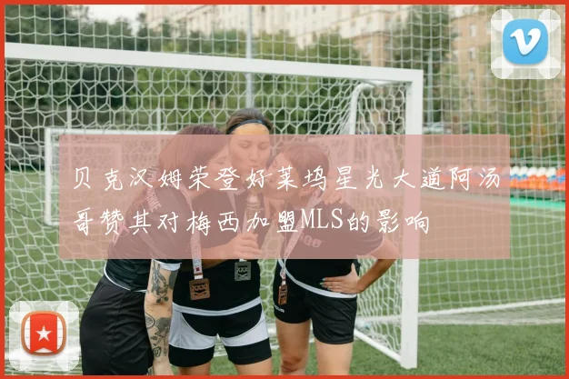贝克汉姆荣登好莱坞星光大道阿汤哥赞其对梅西加盟MLS的影响