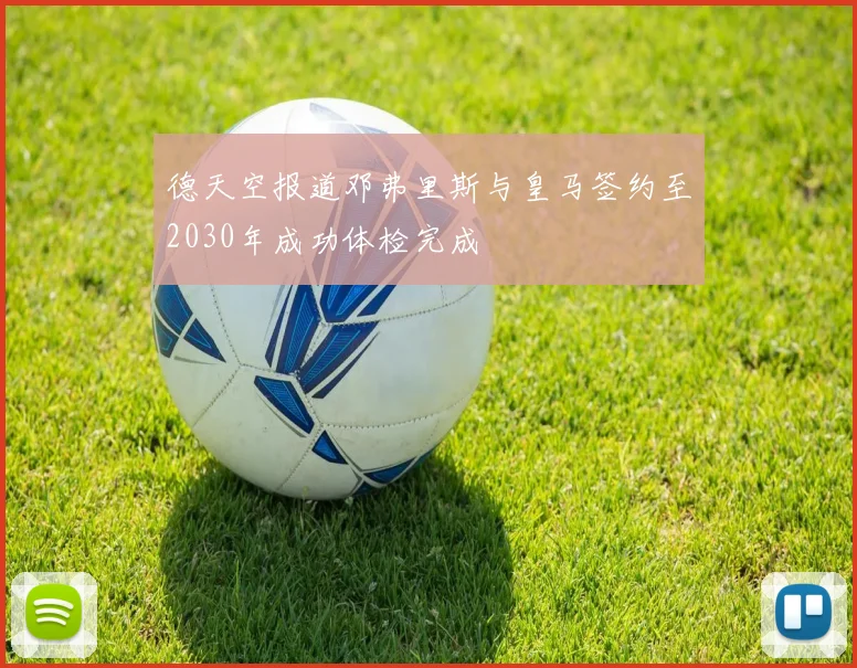 德天空报道邓弗里斯与皇马签约至2030年成功体检完成