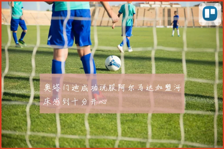 奥塔门迪成功说服阿尔马达加盟河床感到十分开心