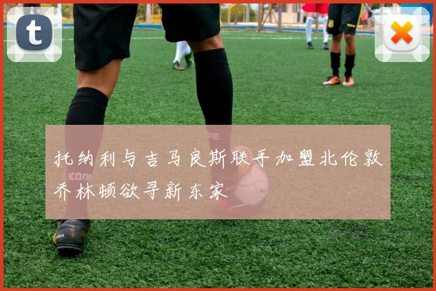托纳利与吉马良斯联手加盟北伦敦乔林顿欲寻新东家