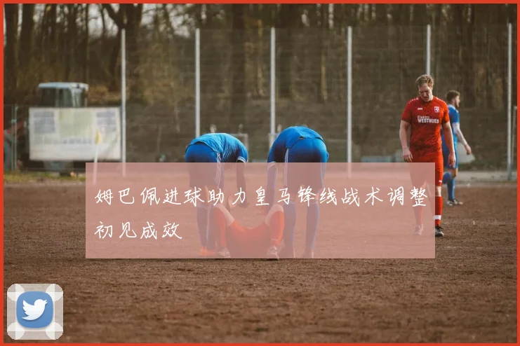 姆巴佩进球助力皇马锋线战术调整初见成效